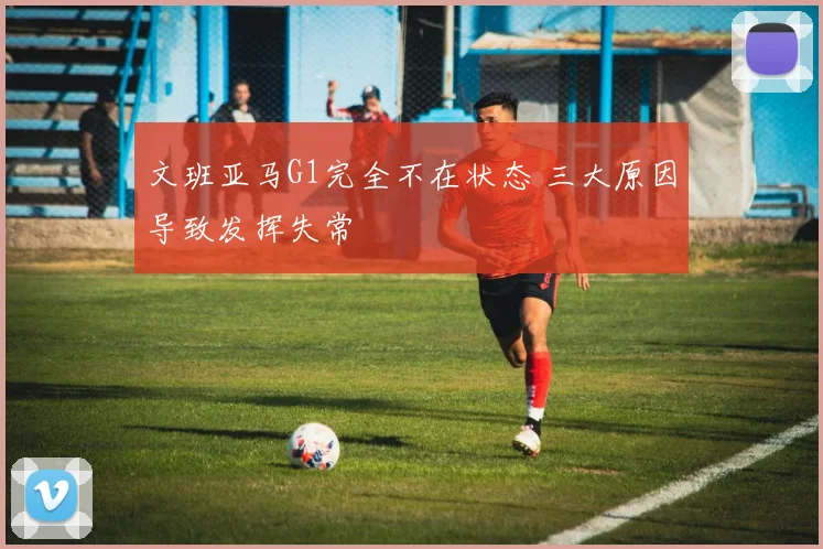 文班亚马G1完全不在状态 三大原因导致发挥失常
