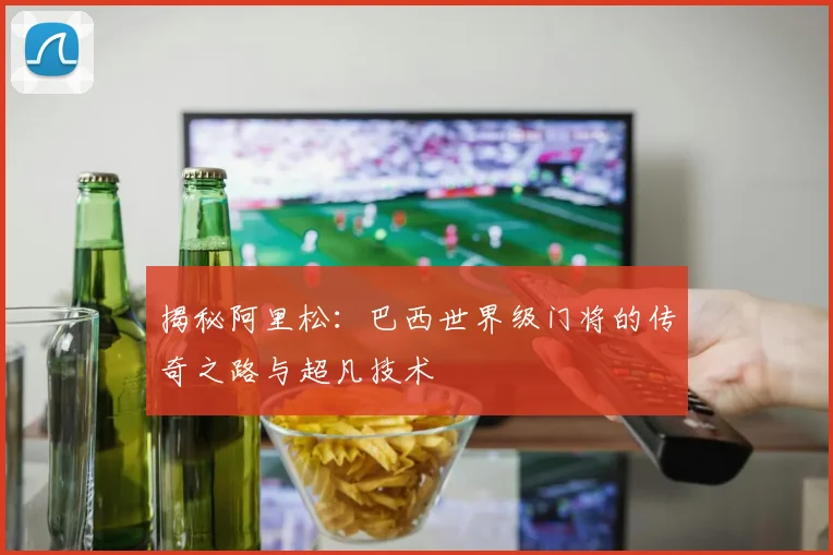 揭秘阿里松：巴西世界级门将的传奇之路与超凡技术