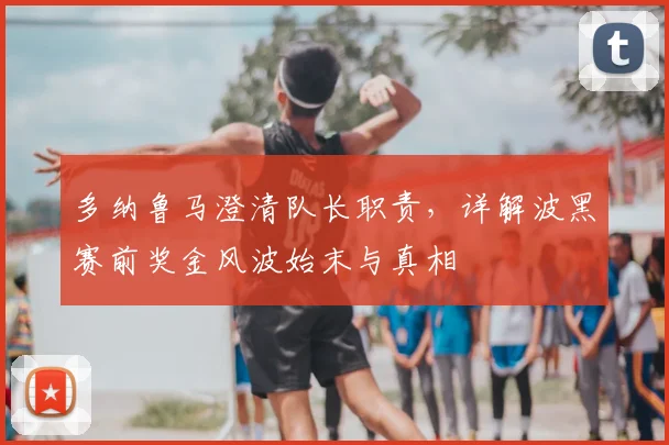 多纳鲁马澄清队长职责,详解波黑赛前奖金风波始末与真相