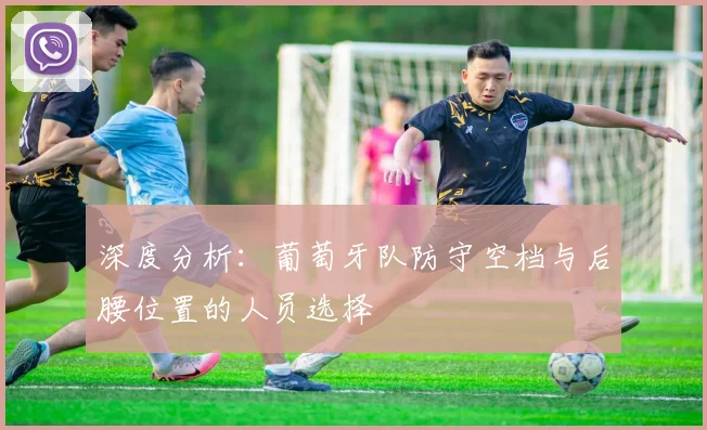 深度分析：葡萄牙队防守空档与后腰位置的人员选择