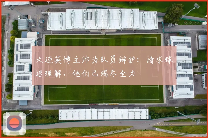 大连英博主帅为队员辩护：请求球迷理解，他们已竭尽全力