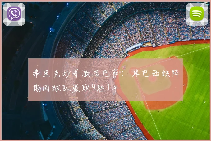 弗里克妙手激活巴萨:库巴西缺阵期间球队豪取9胜1平