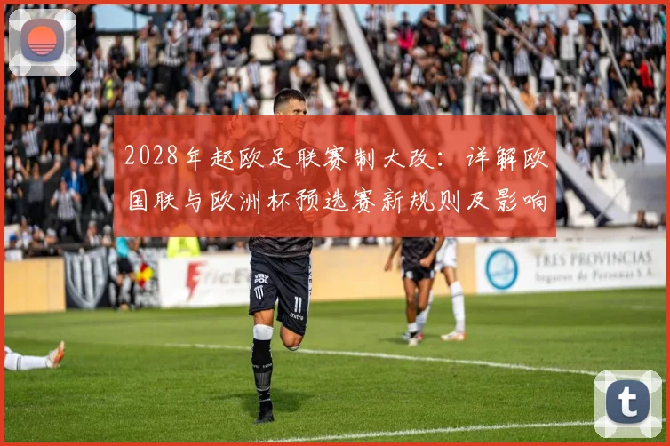 2028年起欧足联赛制大改：详解欧国联与欧洲杯预选赛新规则及影响