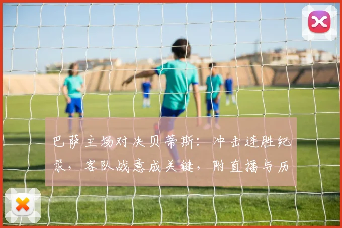 巴萨主场对决贝蒂斯：冲击连胜纪录，客队战意成关键，附直播与历史交锋解析