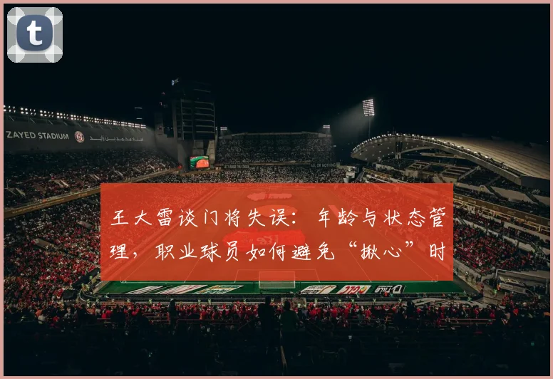 王大雷谈门将失误：年龄与状态管理，职业球员如何避免“揪心”时刻
