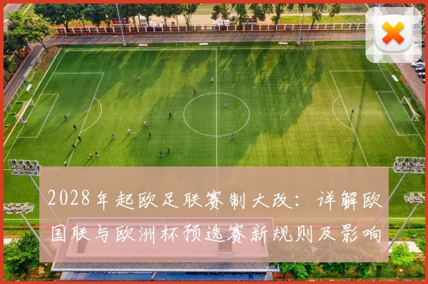 2028年起欧足联赛制大改:详解欧国联与欧洲杯预选赛新规则及影响