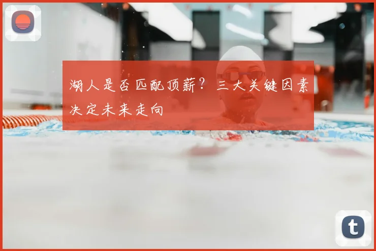 湖人是否匹配顶薪？三大关键因素决定未来走向