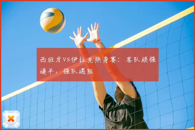 西班牙vs伊拉克热身赛：客队顽强逼平，强队遇阻