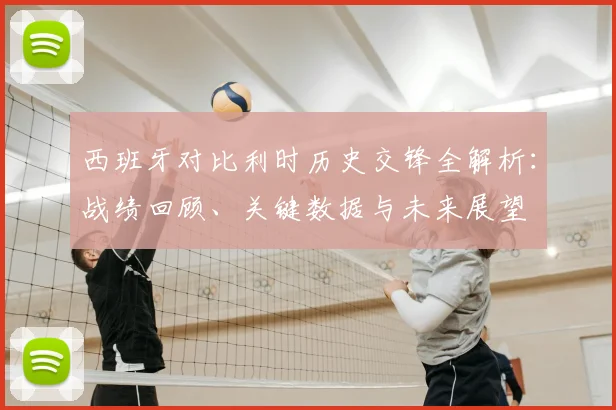 西班牙对比利时历史交锋全解析：战绩回顾、关键数据与未来展望