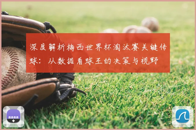 深度解析梅西世界杯淘汰赛关键传球：从数据看球王的决策与视野