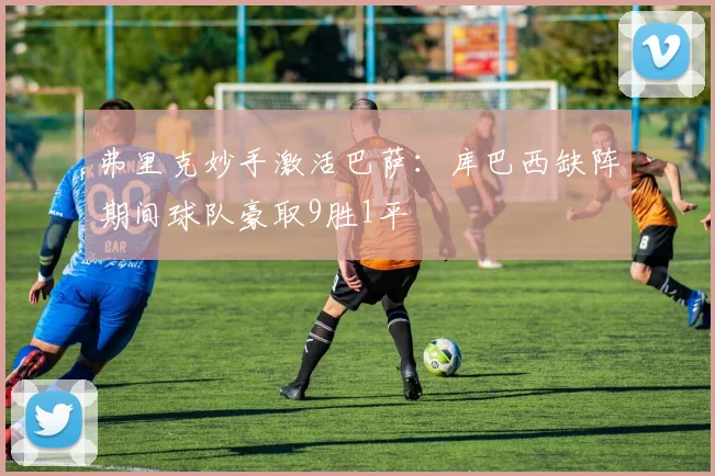 弗里克妙手激活巴萨：库巴西缺阵期间球队豪取9胜1平