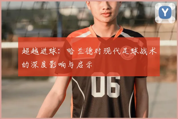 超越进球：哈兰德对现代足球战术的深度影响与启示