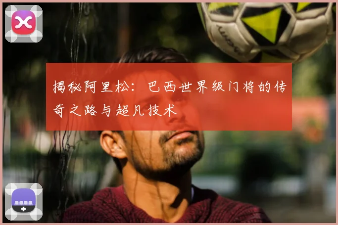 揭秘阿里松:巴西世界级门将的传奇之路与超凡技术