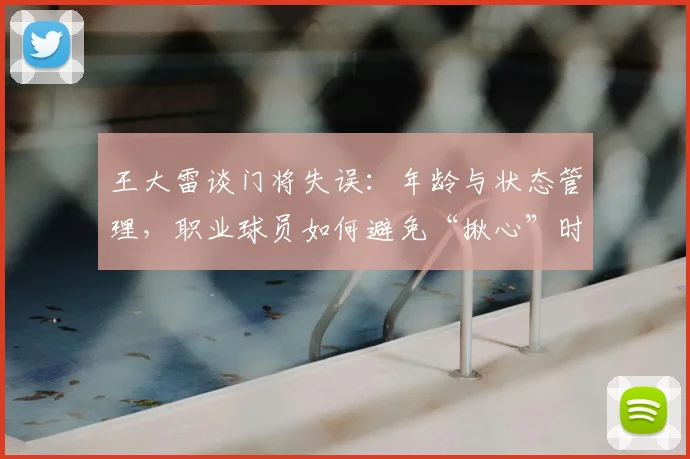 王大雷谈门将失误:年龄与状态管理,职业球员如何避免“揪心”时刻