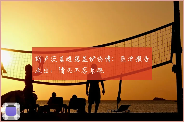 斯卢茨基透露盖伊伤情：医学报告未出，情况不容乐观