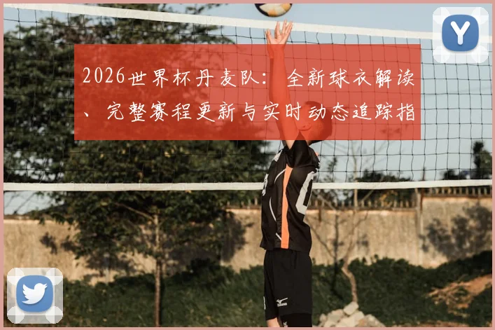 2026世界杯丹麦队：全新球衣解读、完整赛程更新与实时动态追踪指南