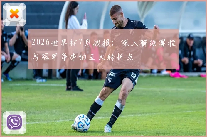 2026世界杯7月战报:深入解读赛程与冠军争夺的五大转折点